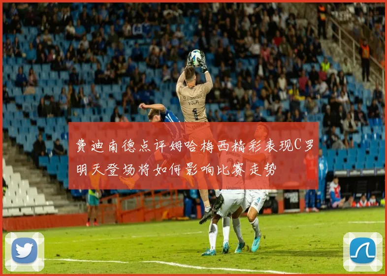 费迪南德点评姆哈梅西精彩表现C罗明天登场将如何影响比赛走势