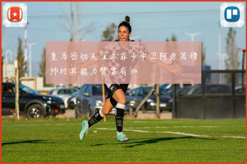 皇马密切关注本菲卡中卫阿劳若穆帅对其能力赞赏有加